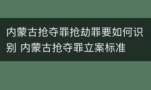 内蒙古抢夺罪抢劫罪要如何识别 内蒙古抢夺罪立案标准