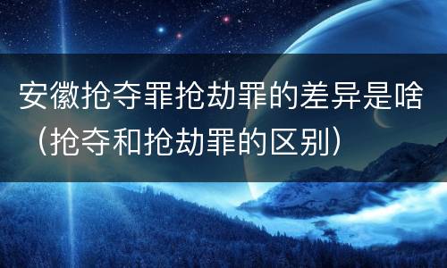 安徽抢夺罪抢劫罪的差异是啥（抢夺和抢劫罪的区别）