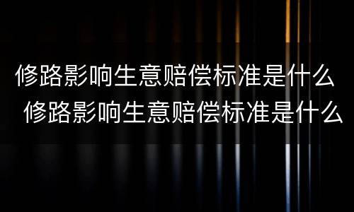 修路影响生意赔偿标准是什么 修路影响生意赔偿标准是什么意思