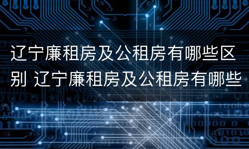 辽宁廉租房及公租房有哪些区别 辽宁廉租房及公租房有哪些区别呢