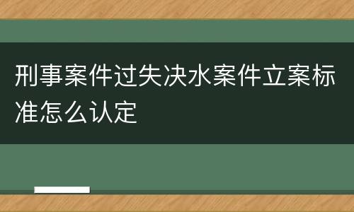 刑事案件过失决水案件立案标准怎么认定