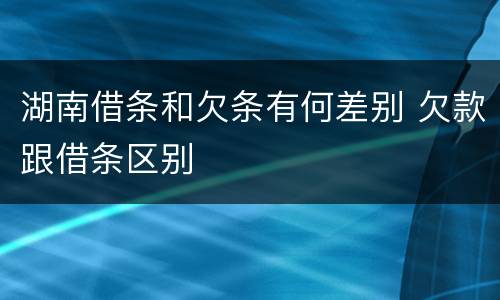 湖南借条和欠条有何差别 欠款跟借条区别