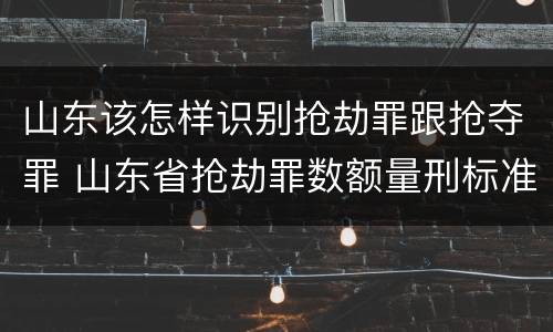 山东该怎样识别抢劫罪跟抢夺罪 山东省抢劫罪数额量刑标准