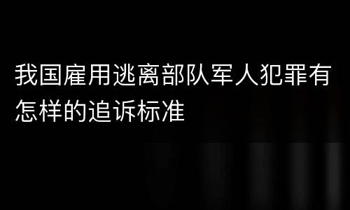 我国雇用逃离部队军人犯罪有怎样的追诉标准