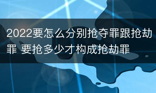 2022要怎么分别抢夺罪跟抢劫罪 要抢多少才构成抢劫罪