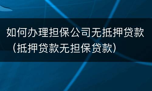 如何办理担保公司无抵押贷款（抵押贷款无担保贷款）