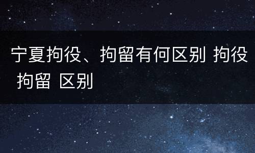 宁夏拘役、拘留有何区别 拘役 拘留 区别