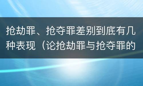 抢劫罪、抢夺罪差别到底有几种表现（论抢劫罪与抢夺罪的界限）