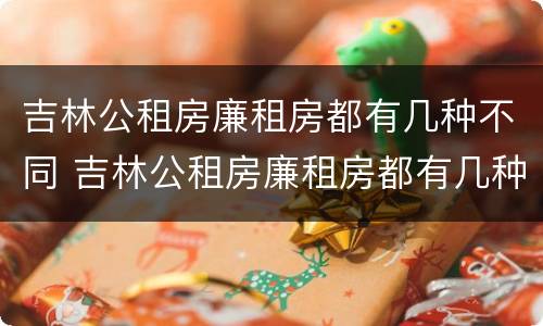 吉林公租房廉租房都有几种不同 吉林公租房廉租房都有几种不同吗