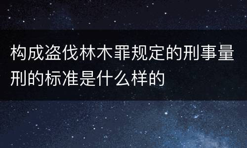 构成盗伐林木罪规定的刑事量刑的标准是什么样的