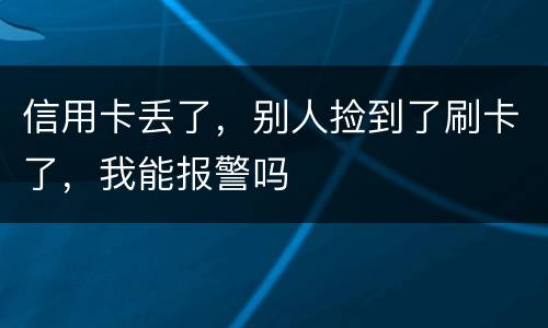 信用卡丢了，别人捡到了刷卡了，我能报警吗