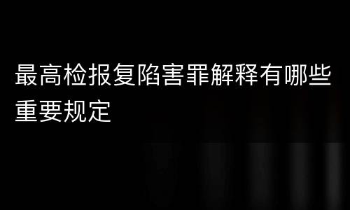 最高检报复陷害罪解释有哪些重要规定