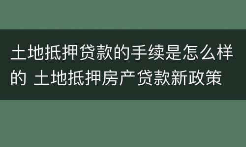 土地抵押贷款的手续是怎么样的 土地抵押房产贷款新政策