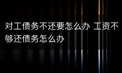 对工债务不还要怎么办 工资不够还债务怎么办