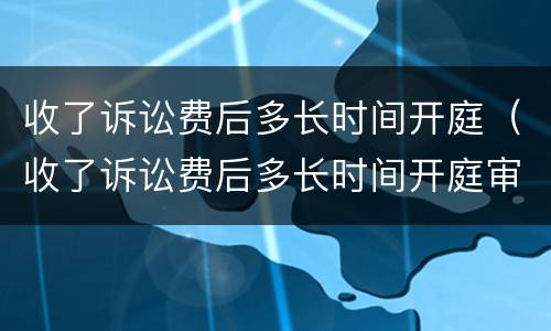 收了诉讼费后多长时间开庭（收了诉讼费后多长时间开庭审理）