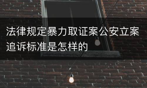 法律规定暴力取证案公安立案追诉标准是怎样的