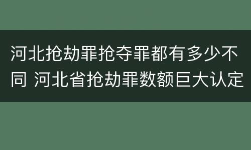 河北抢劫罪抢夺罪都有多少不同 河北省抢劫罪数额巨大认定标准