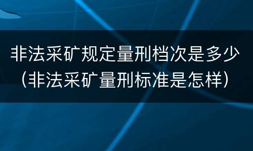 非法采矿规定量刑档次是多少（非法采矿量刑标准是怎样）