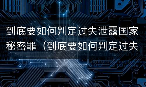 到底要如何判定过失泄露国家秘密罪（到底要如何判定过失泄露国家秘密罪行）