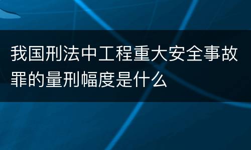 我国刑法中工程重大安全事故罪的量刑幅度是什么