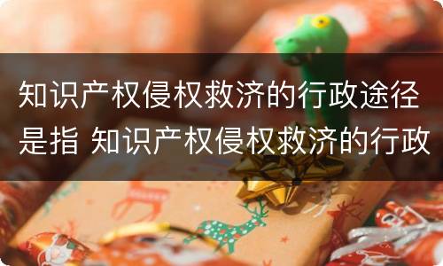 知识产权侵权救济的行政途径是指 知识产权侵权救济的行政途径是指什么