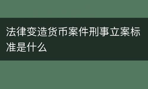 法律变造货币案件刑事立案标准是什么