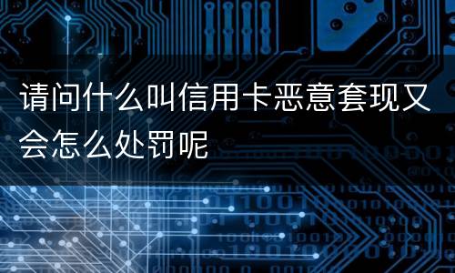 请问什么叫信用卡恶意套现又会怎么处罚呢