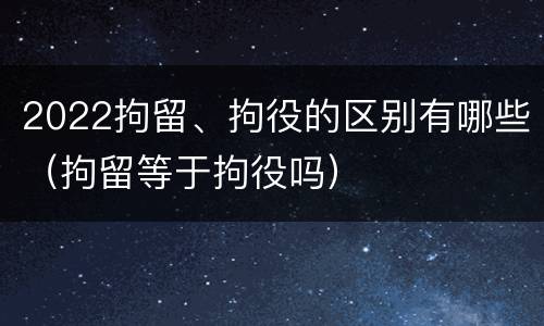 2022拘留、拘役的区别有哪些（拘留等于拘役吗）