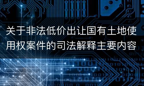 关于非法低价出让国有土地使用权案件的司法解释主要内容包括什么