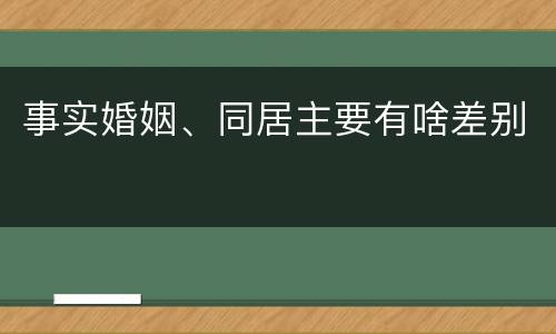 事实婚姻、同居主要有啥差别