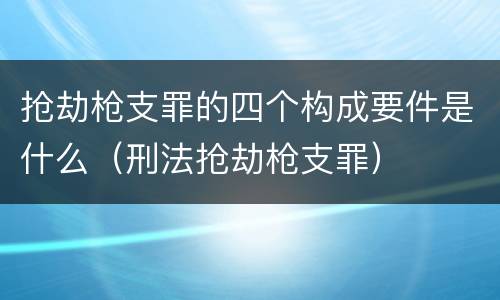 抢劫枪支罪的四个构成要件是什么（刑法抢劫枪支罪）