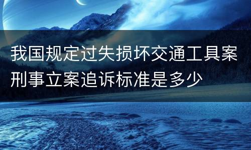 我国规定过失损坏交通工具案刑事立案追诉标准是多少