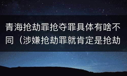 青海抢劫罪抢夺罪具体有啥不同（涉嫌抢劫罪就肯定是抢劫罪吗）