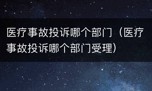 医疗事故投诉哪个部门（医疗事故投诉哪个部门受理）