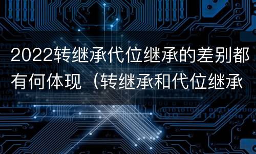 2022转继承代位继承的差别都有何体现（转继承和代位继承的适用范围）