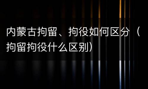 内蒙古拘留、拘役如何区分（拘留拘役什么区别）