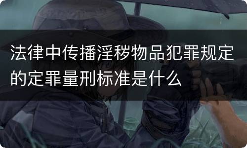 法律中传播淫秽物品犯罪规定的定罪量刑标准是什么