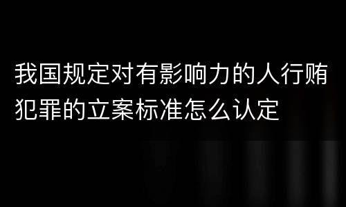 我国规定对有影响力的人行贿犯罪的立案标准怎么认定