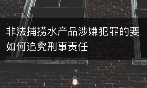 非法捕捞水产品涉嫌犯罪的要如何追究刑事责任