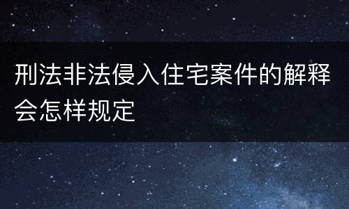 刑法非法侵入住宅案件的解释会怎样规定