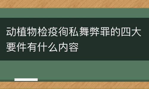 动植物检疫徇私舞弊罪的四大要件有什么内容