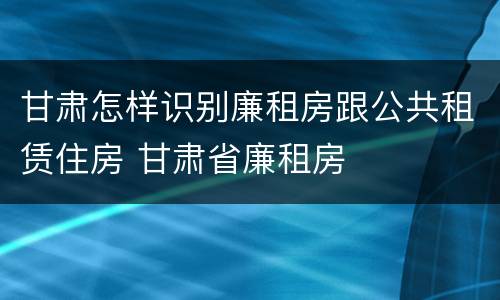 甘肃怎样识别廉租房跟公共租赁住房 甘肃省廉租房