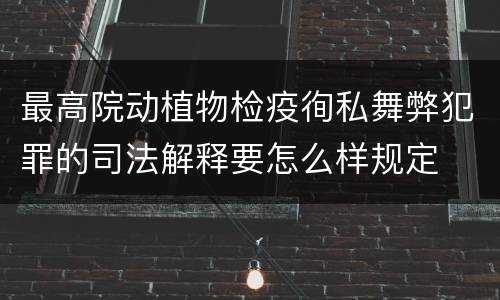 最高院动植物检疫徇私舞弊犯罪的司法解释要怎么样规定