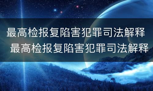 最高检报复陷害犯罪司法解释 最高检报复陷害犯罪司法解释全文