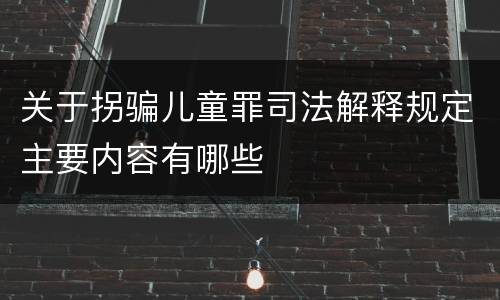 关于拐骗儿童罪司法解释规定主要内容有哪些