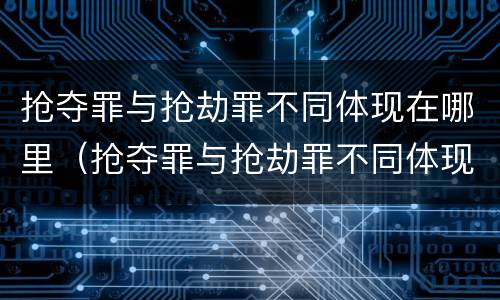 抢夺罪与抢劫罪不同体现在哪里（抢夺罪与抢劫罪不同体现在哪里呢）