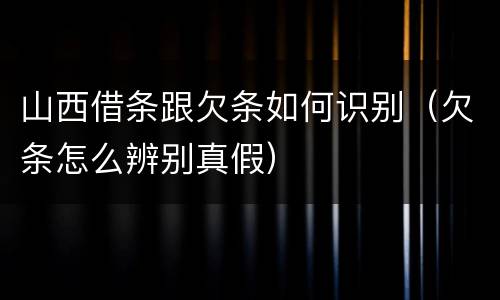 山西借条跟欠条如何识别（欠条怎么辨别真假）