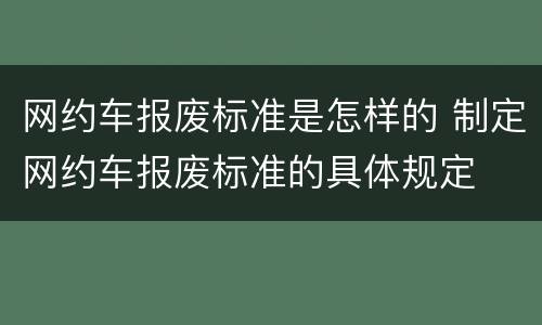 网约车报废标准是怎样的 制定网约车报废标准的具体规定