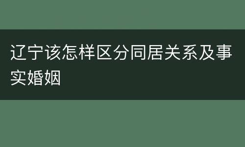 辽宁该怎样区分同居关系及事实婚姻