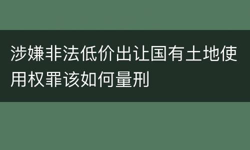 涉嫌非法低价出让国有土地使用权罪该如何量刑